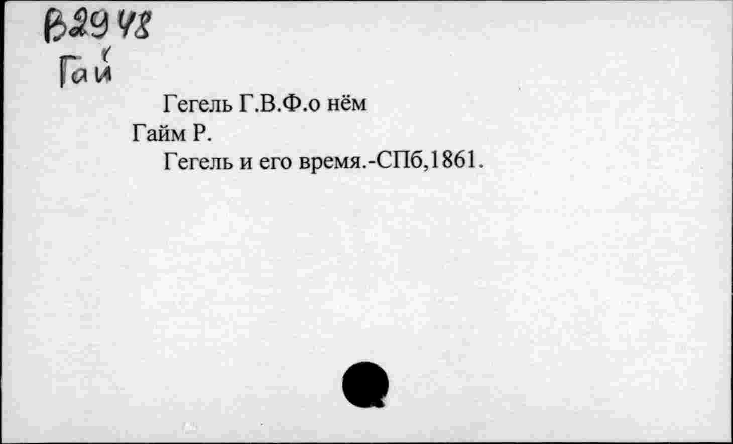 ﻿Ри
Гегель Г.В.Ф.о нём Гайм Р.
Гегель и его время.-СПб,1861.